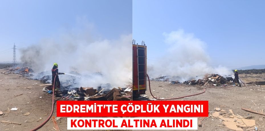 EDREMİT’TE ÇÖPLÜK YANGINI KONTROL ALTINA ALINDI
