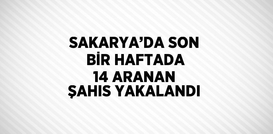 SAKARYA’DA SON BİR HAFTADA 14 ARANAN ŞAHIS YAKALANDI