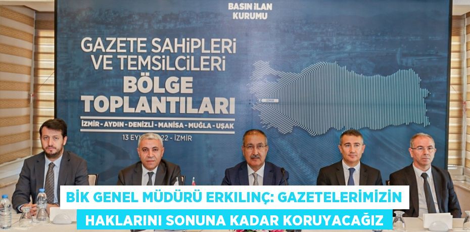 BİK GENEL MÜDÜRÜ ERKILINÇ: GAZETELERİMİZİN  HAKLARINI SONUNA KADAR KORUYACAĞIZ