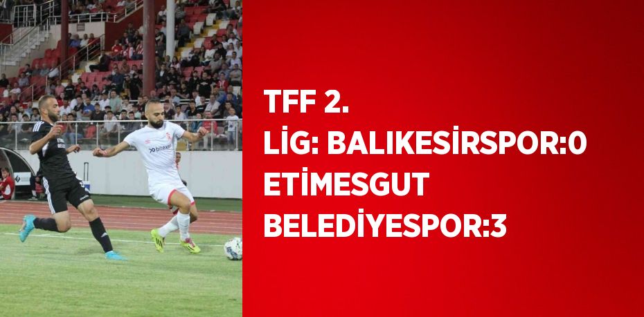 TFF 2. LİG: BALIKESİRSPOR:0 ETİMESGUT BELEDİYESPOR:3