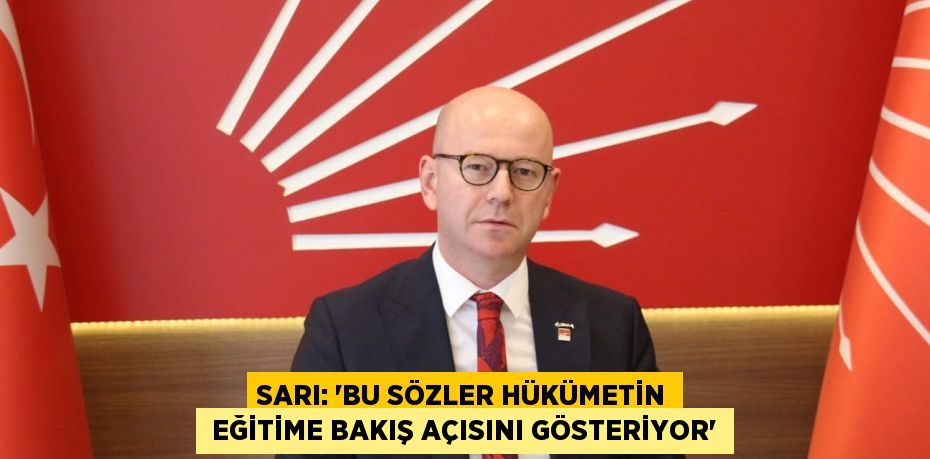 SARI: “BU SÖZLER HÜKÜMETİN  EĞİTİME BAKIŞ AÇISINI GÖSTERİYOR”