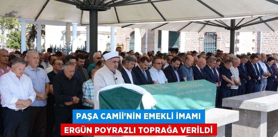 PAŞA CAMİİ’NİN EMEKLİ İMAMI ERGÜN POYRAZLI TOPRAĞA VERİLDİ