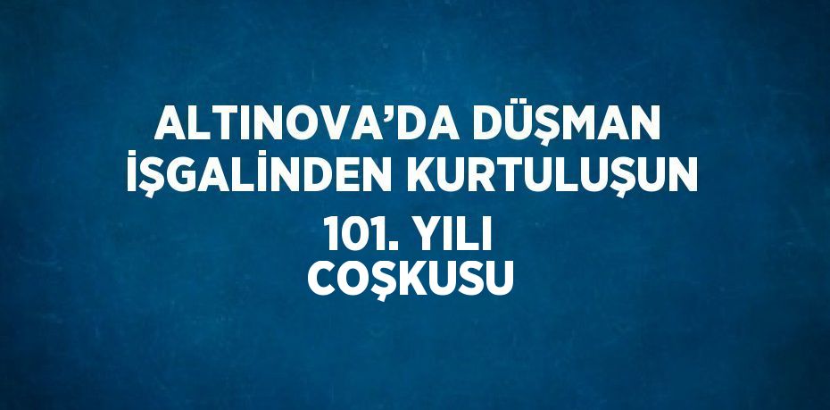 ALTINOVA’DA DÜŞMAN İŞGALİNDEN KURTULUŞUN 101. YILI COŞKUSU