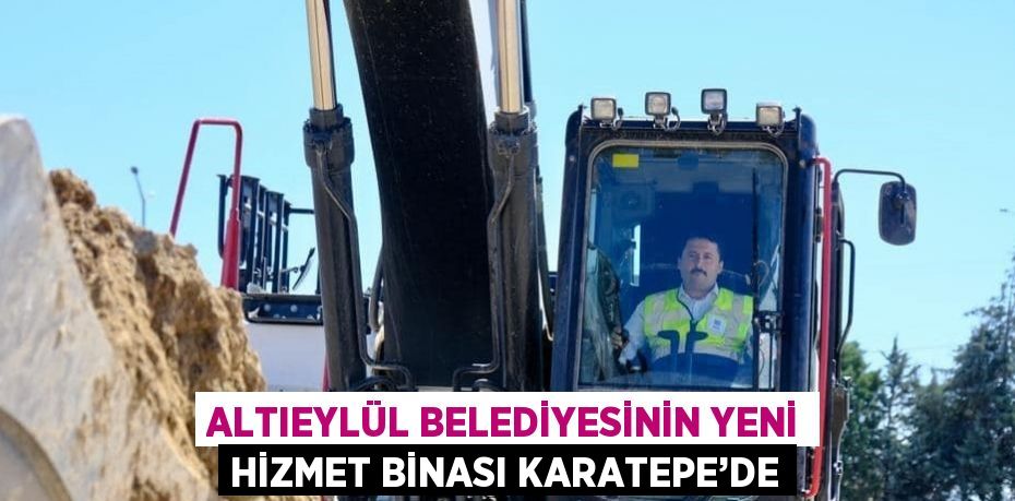 ALTIEYLÜL BELEDİYESİNİN YENİ HİZMET BİNASI KARATEPE’DE