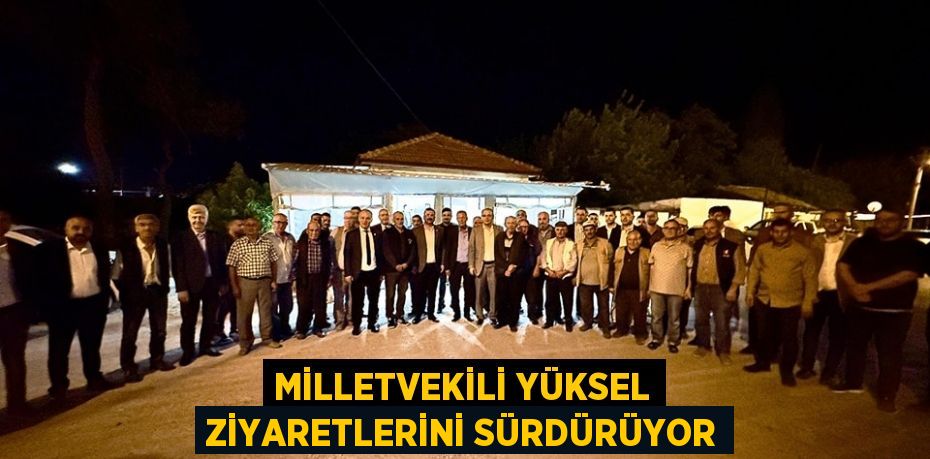 MİLLETVEKİLİ YÜKSEL ZİYARETLERİNİ SÜRDÜRÜYOR