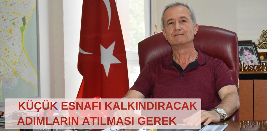 KÜÇÜK ESNAFI KALKINDIRACAK ADIMLARIN ATILMASI GEREK