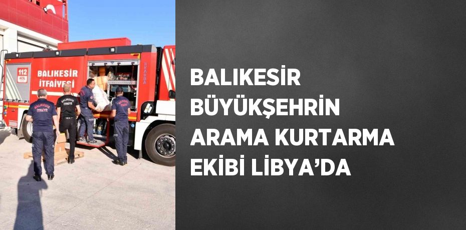 BALIKESİR BÜYÜKŞEHRİN ARAMA KURTARMA EKİBİ LİBYA’DA