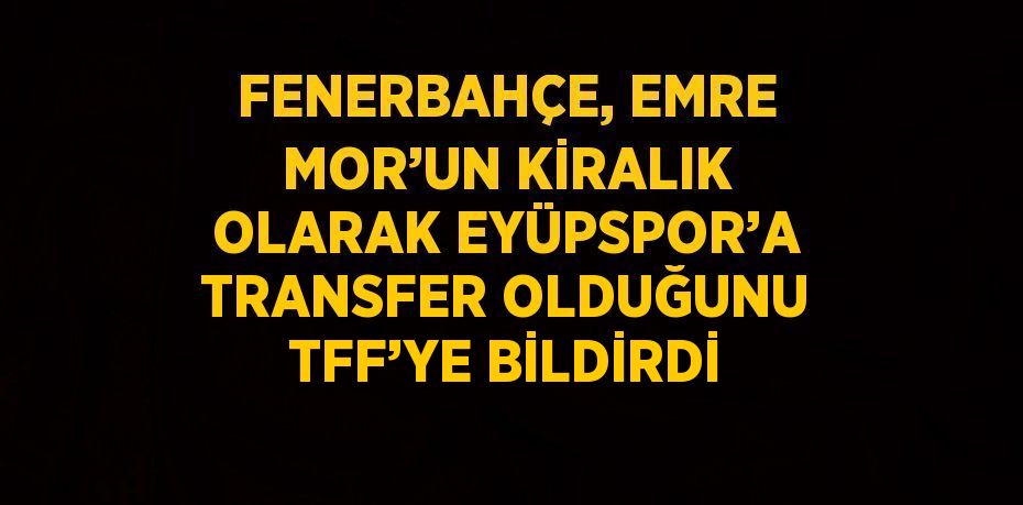 FENERBAHÇE, EMRE MOR’UN KİRALIK OLARAK EYÜPSPOR’A TRANSFER OLDUĞUNU TFF’YE BİLDİRDİ