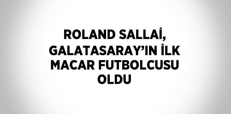 ROLAND SALLAİ, GALATASARAY’IN İLK MACAR FUTBOLCUSU OLDU