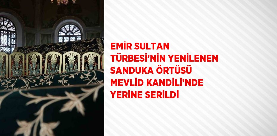 EMİR SULTAN TÜRBESİ’NİN YENİLENEN SANDUKA ÖRTÜSÜ MEVLİD KANDİLİ’NDE YERİNE SERİLDİ