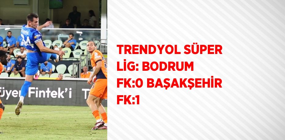 TRENDYOL SÜPER LİG: BODRUM FK:0 BAŞAKŞEHİR FK:1