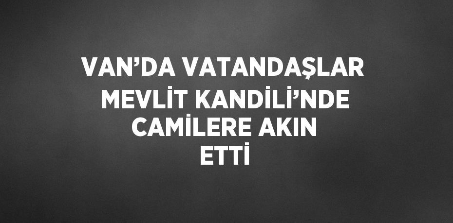 VAN’DA VATANDAŞLAR MEVLİT KANDİLİ’NDE CAMİLERE AKIN ETTİ