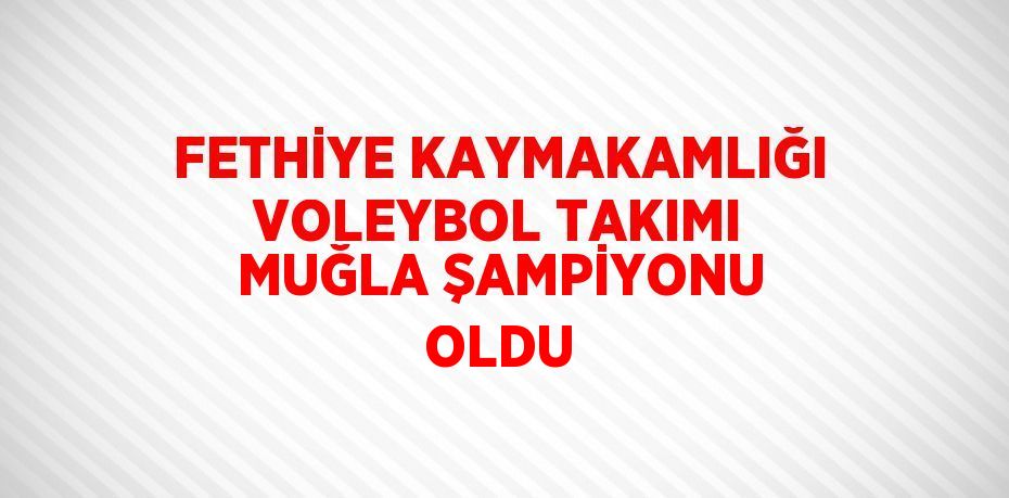 FETHİYE KAYMAKAMLIĞI VOLEYBOL TAKIMI MUĞLA ŞAMPİYONU OLDU