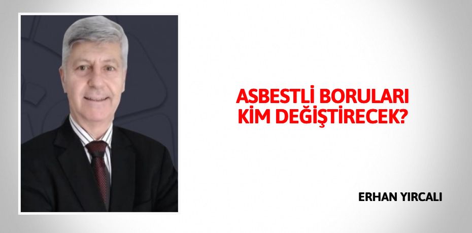 ASBESTLİ BORULARI KİM DEĞİŞTİRECEK?