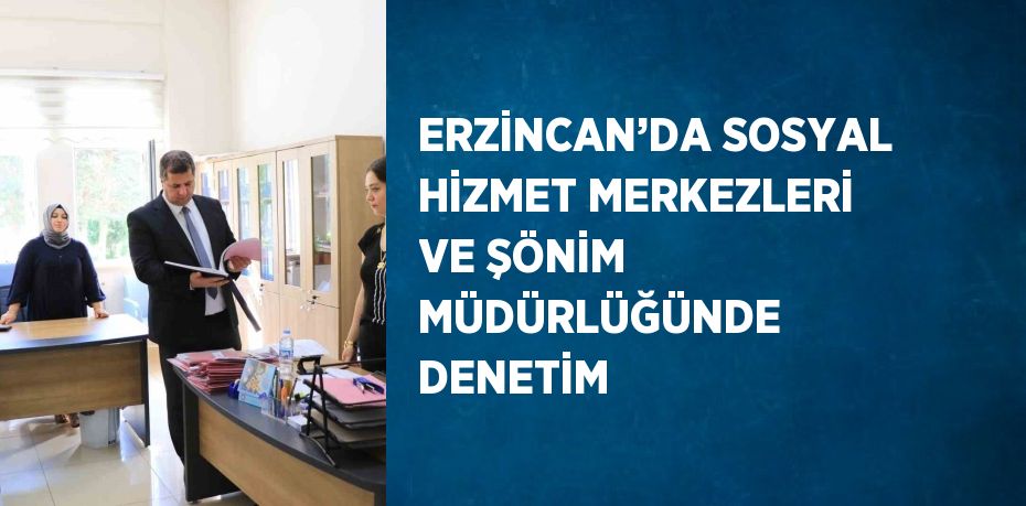 ERZİNCAN’DA SOSYAL HİZMET MERKEZLERİ VE ŞÖNİM MÜDÜRLÜĞÜNDE DENETİM