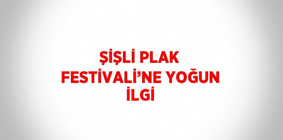 ŞİŞLİ PLAK FESTİVALİ’NE YOĞUN İLGİ