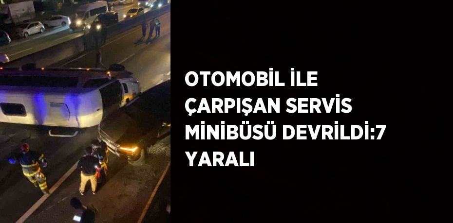 OTOMOBİL İLE ÇARPIŞAN SERVİS MİNİBÜSÜ DEVRİLDİ:7 YARALI