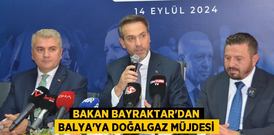 BAKAN BAYRAKTAR’DAN BALYA’YA DOĞALGAZ MÜJDESİ