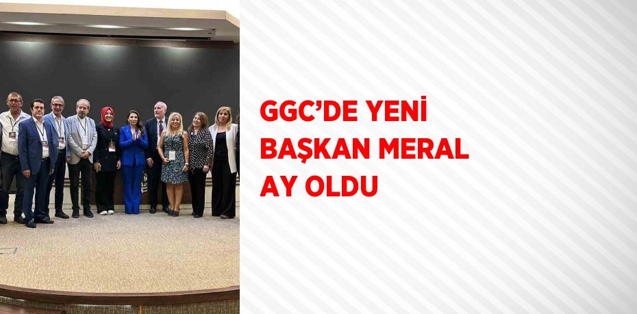 GGC’DE YENİ BAŞKAN MERAL AY OLDU