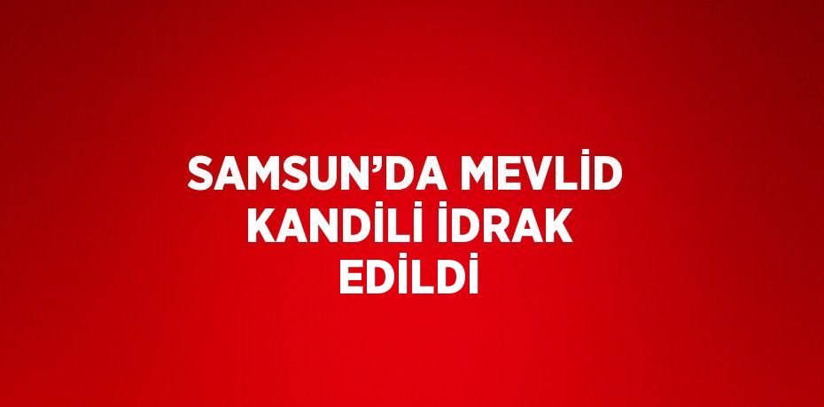 SAMSUN’DA MEVLİD KANDİLİ İDRAK EDİLDİ