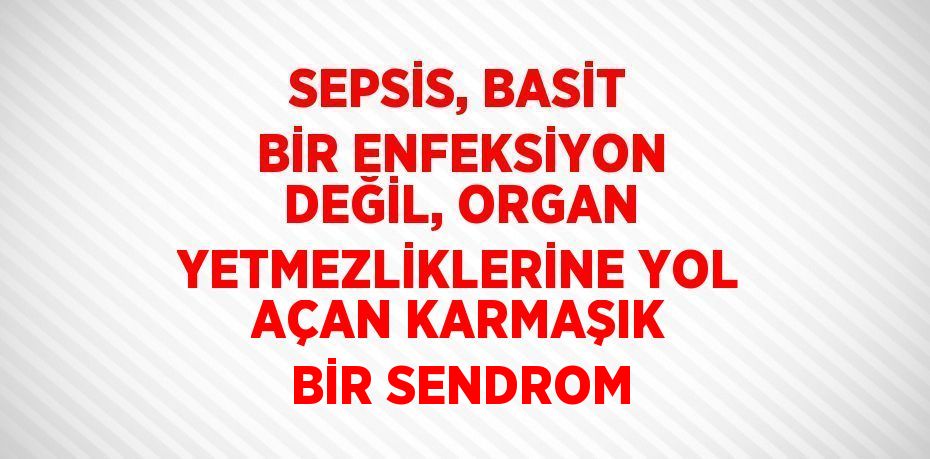 SEPSİS, BASİT BİR ENFEKSİYON DEĞİL, ORGAN YETMEZLİKLERİNE YOL AÇAN KARMAŞIK BİR SENDROM