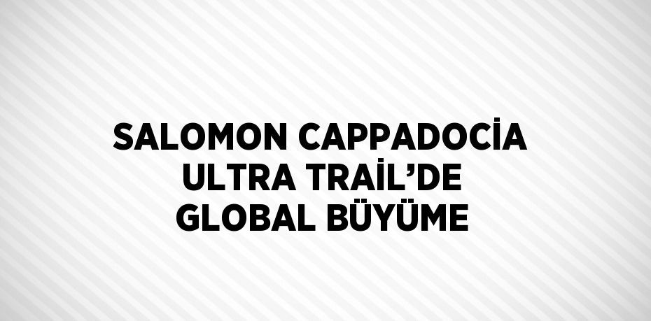 SALOMON CAPPADOCİA ULTRA TRAİL’DE GLOBAL BÜYÜME