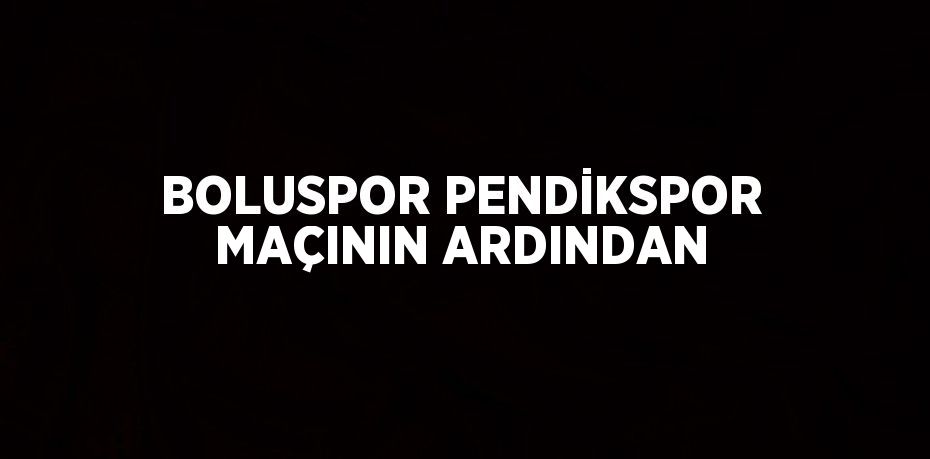 BOLUSPOR PENDİKSPOR MAÇININ ARDINDAN