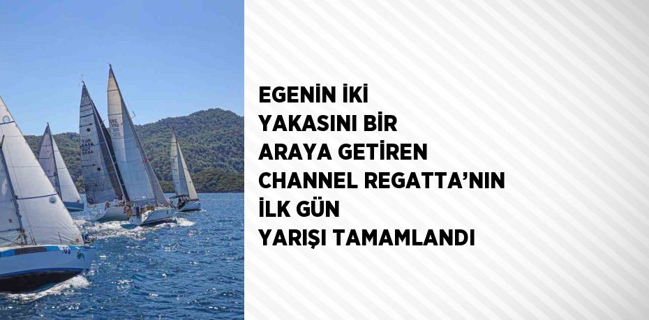 EGENİN İKİ YAKASINI BİR ARAYA GETİREN CHANNEL REGATTA’NIN İLK GÜN YARIŞI TAMAMLANDI