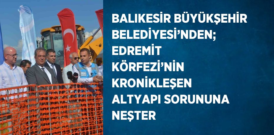 BALIKESİR BÜYÜKŞEHİR BELEDİYESİ’NDEN; EDREMİT KÖRFEZİ’NİN KRONİKLEŞEN ALTYAPI SORUNUNA NEŞTER