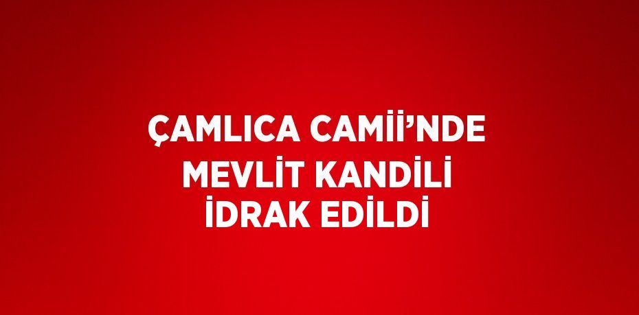 ÇAMLICA CAMİİ’NDE MEVLİT KANDİLİ İDRAK EDİLDİ