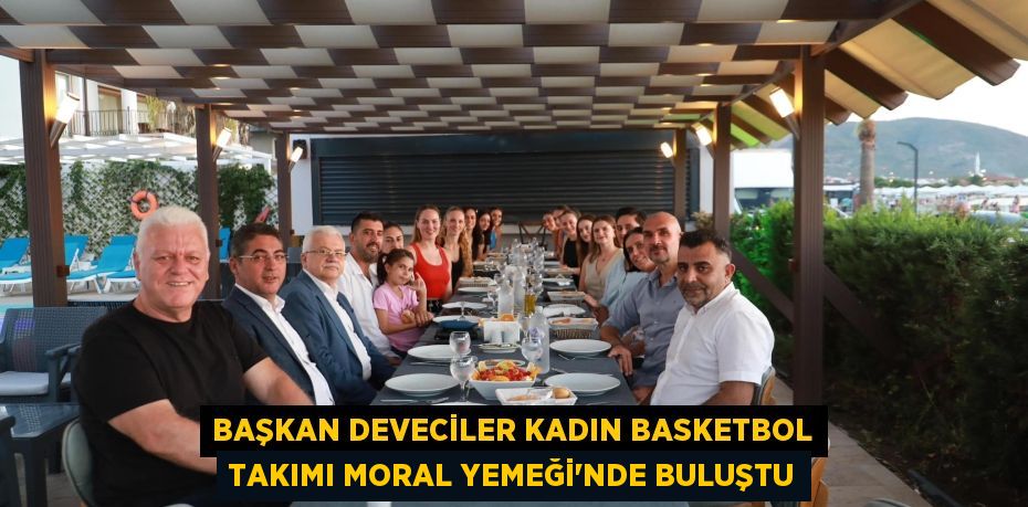 BAŞKAN DEVECİLER KADIN BASKETBOL TAKIMI MORAL YEMEĞİ’NDE BULUŞTU