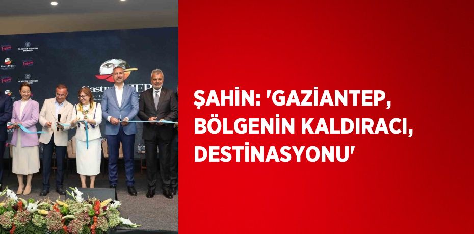 ŞAHİN: 'GAZİANTEP, BÖLGENİN KALDIRACI, DESTİNASYONU'