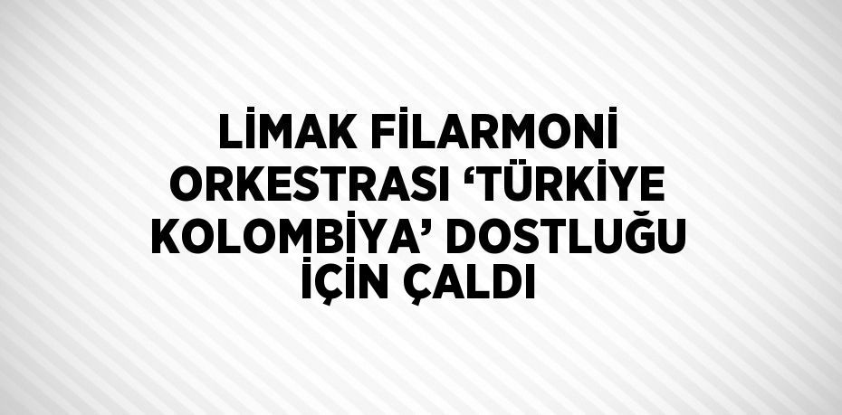 LİMAK FİLARMONİ ORKESTRASI ‘TÜRKİYE KOLOMBİYA’ DOSTLUĞU İÇİN ÇALDI