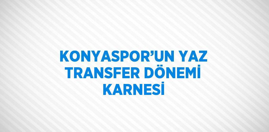 KONYASPOR’UN YAZ TRANSFER DÖNEMİ KARNESİ