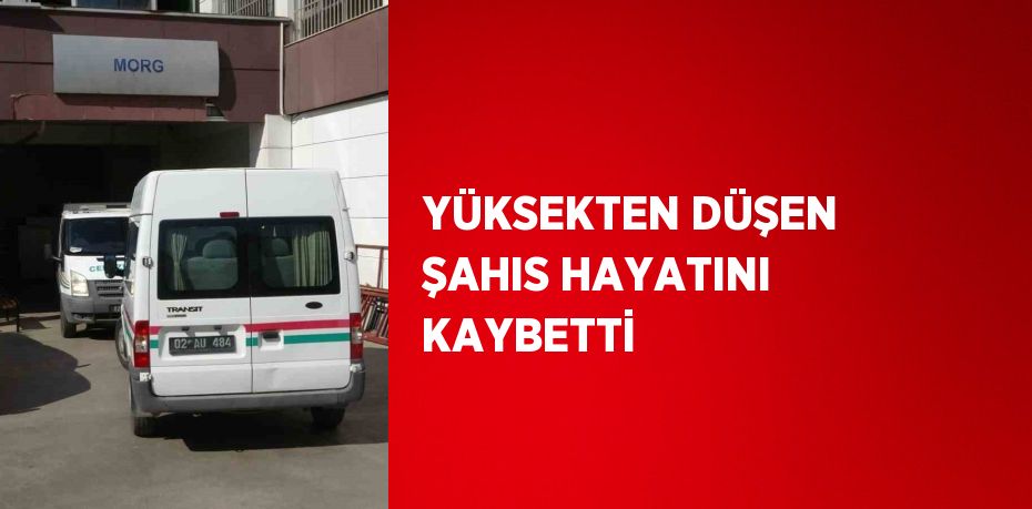 YÜKSEKTEN DÜŞEN ŞAHIS HAYATINI KAYBETTİ