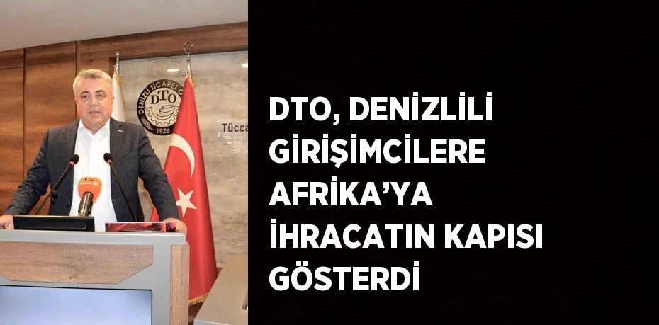 DTO, DENİZLİLİ GİRİŞİMCİLERE AFRİKA’YA İHRACATIN KAPISI GÖSTERDİ