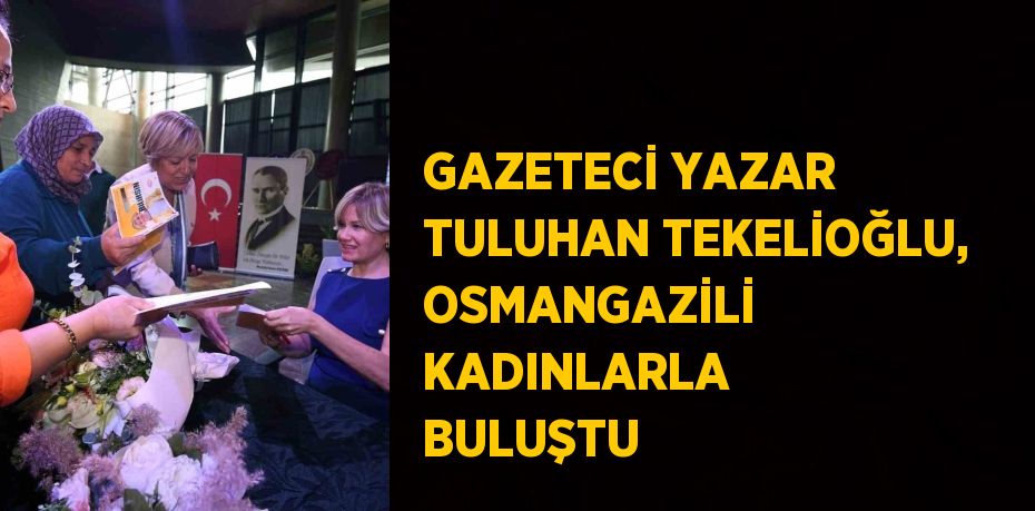 GAZETECİ YAZAR TULUHAN TEKELİOĞLU, OSMANGAZİLİ KADINLARLA BULUŞTU