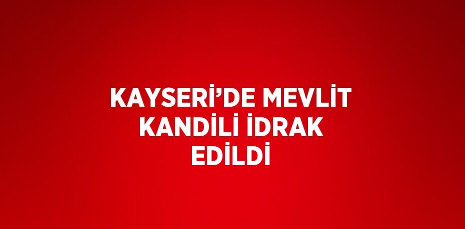 KAYSERİ’DE MEVLİT KANDİLİ İDRAK EDİLDİ