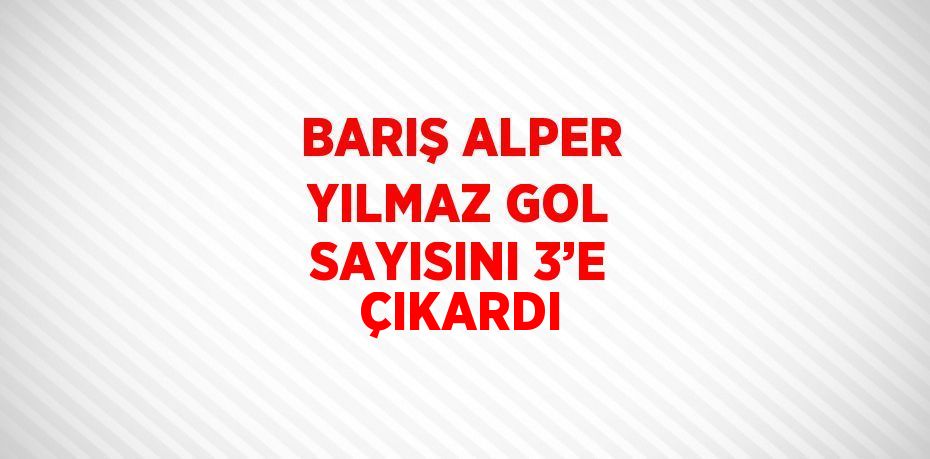 BARIŞ ALPER YILMAZ GOL SAYISINI 3’E ÇIKARDI