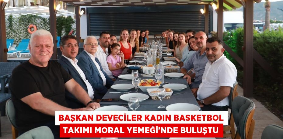 BAŞKAN DEVECİLER KADIN BASKETBOL TAKIMI MORAL YEMEĞİ’NDE BULUŞTU