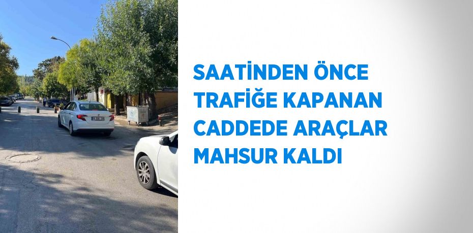 SAATİNDEN ÖNCE TRAFİĞE KAPANAN CADDEDE ARAÇLAR MAHSUR KALDI