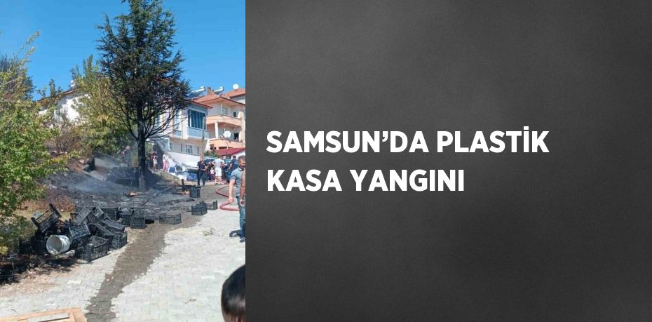 SAMSUN’DA PLASTİK KASA YANGINI