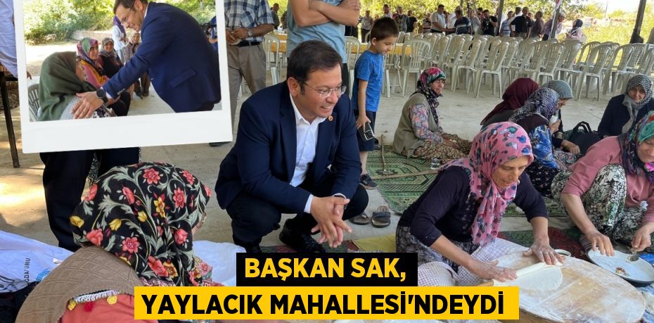 BAŞKAN SAK, YAYLACIK MAHALLESİ’NDEYDİ