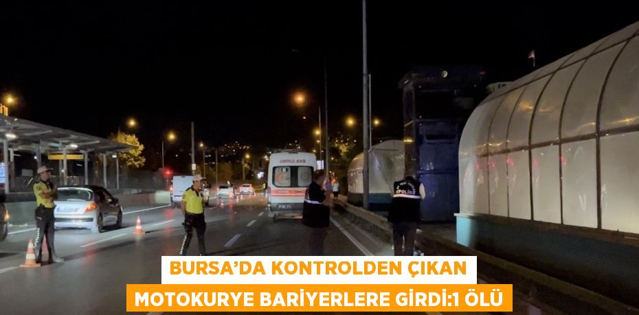 BURSA’DA KONTROLDEN ÇIKAN MOTOKURYE BARİYERLERE GİRDİ:1 ÖLÜ