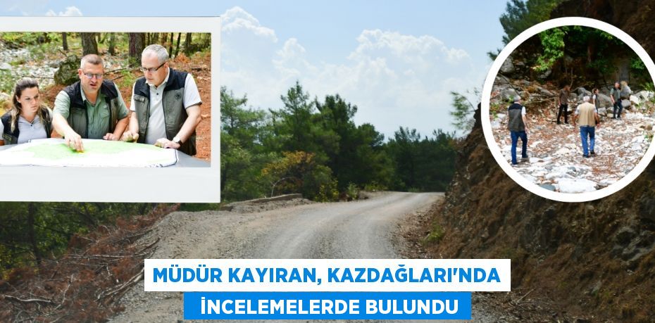 MÜDÜR KAYIRAN, KAZDAĞLARI’NDA   İNCELEMELERDE BULUNDU