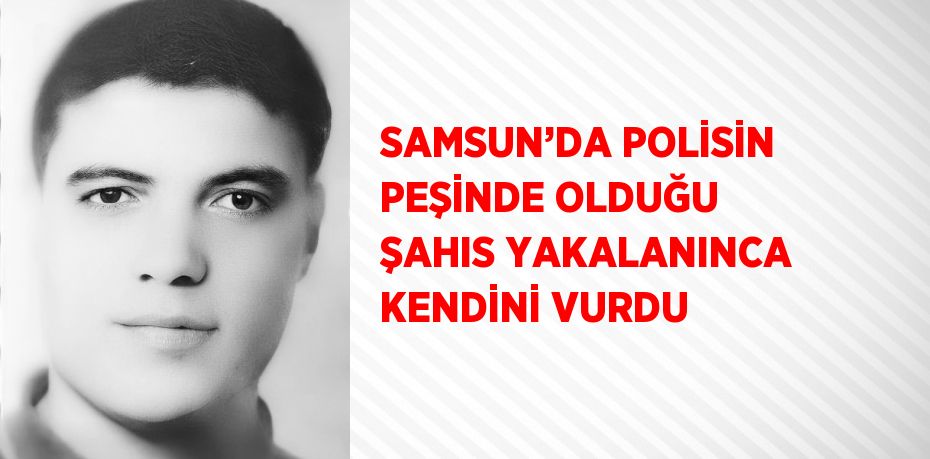 SAMSUN’DA POLİSİN PEŞİNDE OLDUĞU ŞAHIS YAKALANINCA KENDİNİ VURDU