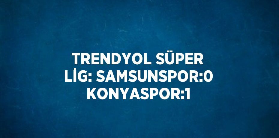 TRENDYOL SÜPER LİG: SAMSUNSPOR:0 KONYASPOR:1