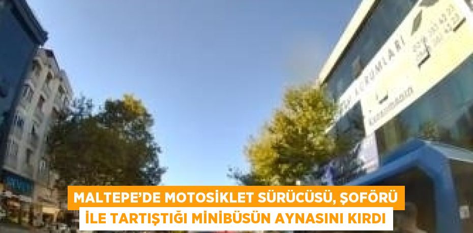 MALTEPE’DE MOTOSİKLET SÜRÜCÜSÜ, ŞOFÖRÜ İLE TARTIŞTIĞI MİNİBÜSÜN AYNASINI KIRDI