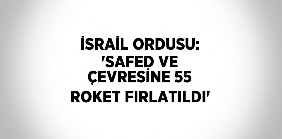 İSRAİL ORDUSU: 'SAFED VE ÇEVRESİNE 55 ROKET FIRLATILDI'