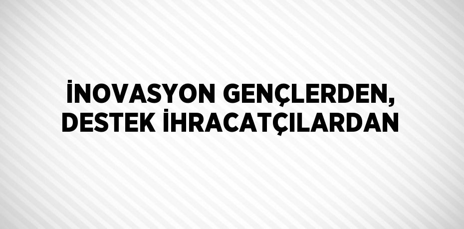 İNOVASYON GENÇLERDEN, DESTEK İHRACATÇILARDAN